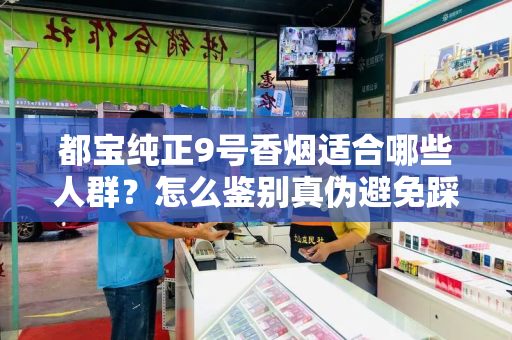 都宝纯正9号香烟适合哪些人群？怎么鉴别真伪避免踩坑？